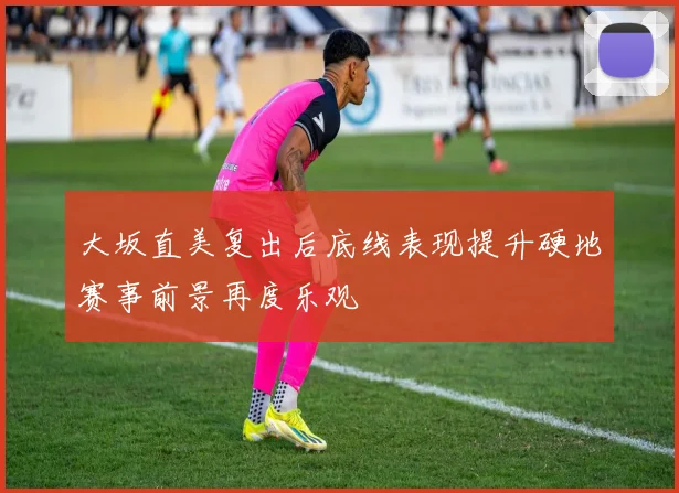 大坂直美复出后底线表现提升硬地赛事前景再度乐观