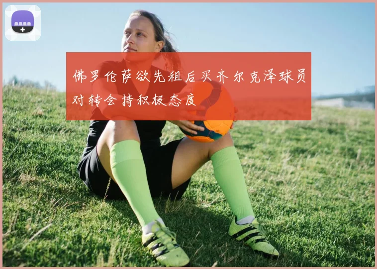 佛罗伦萨欲先租后买齐尔克泽球员对转会持积极态度