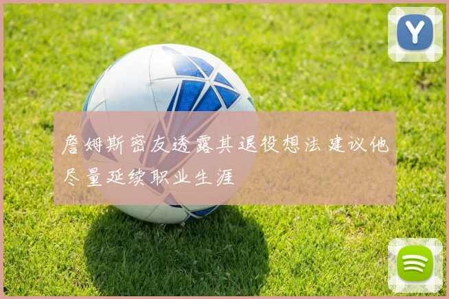 詹姆斯密友透露其退役想法建议他尽量延续职业生涯