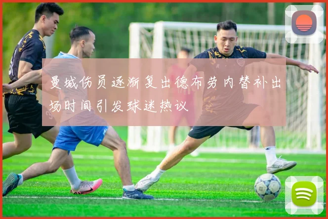 曼城伤员逐渐复出德布劳内替补出场时间引发球迷热议