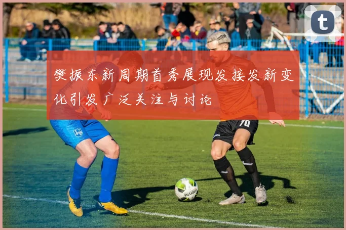 樊振东新周期首秀展现发接发新变化引发广泛关注与讨论
