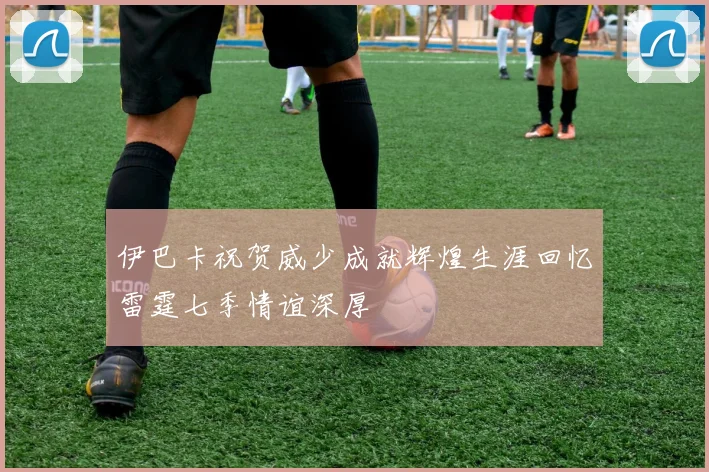 伊巴卡祝贺威少成就辉煌生涯回忆雷霆七季情谊深厚