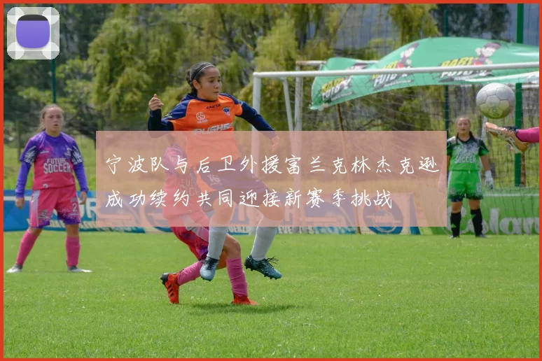 宁波队与后卫外援富兰克林杰克逊成功续约共同迎接新赛季挑战