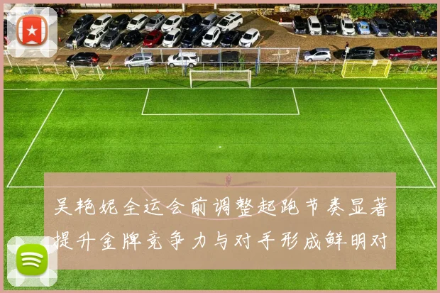 吴艳妮全运会前调整起跑节奏显著提升金牌竞争力与对手形成鲜明对比