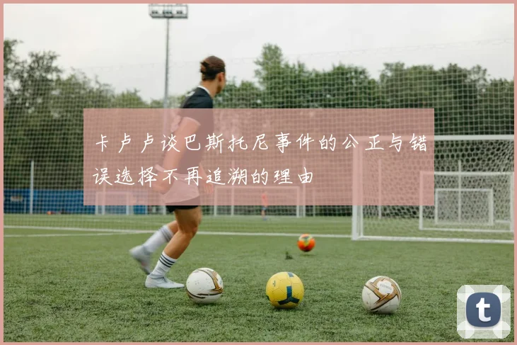 卡卢卢谈巴斯托尼事件的公正与错误选择不再追溯的理由