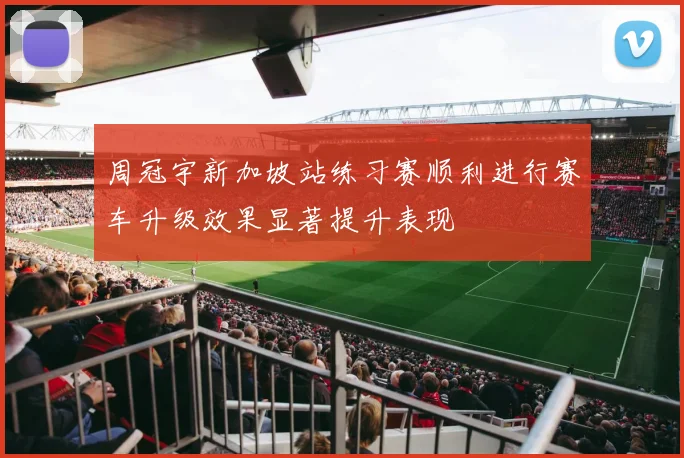 周冠宇新加坡站练习赛顺利进行赛车升级效果显著提升表现
