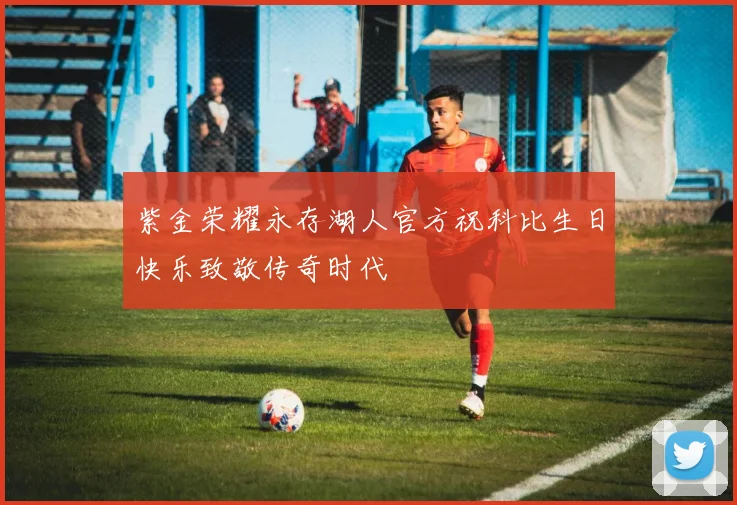 紫金荣耀永存湖人官方祝科比生日快乐致敬传奇时代