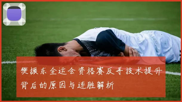 樊振东全运会资格赛反手技术提升背后的原因与连胜解析