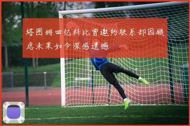 塔图姆回忆科比曾邀约联系却因顾虑未果如今深感遗憾