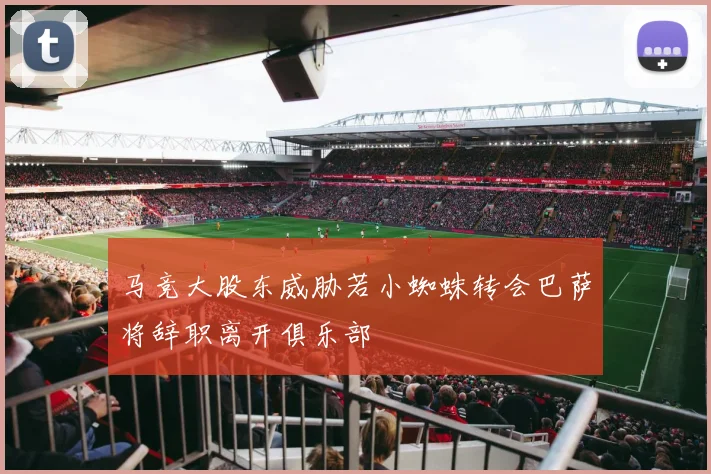 马竞大股东威胁若小蜘蛛转会巴萨将辞职离开俱乐部